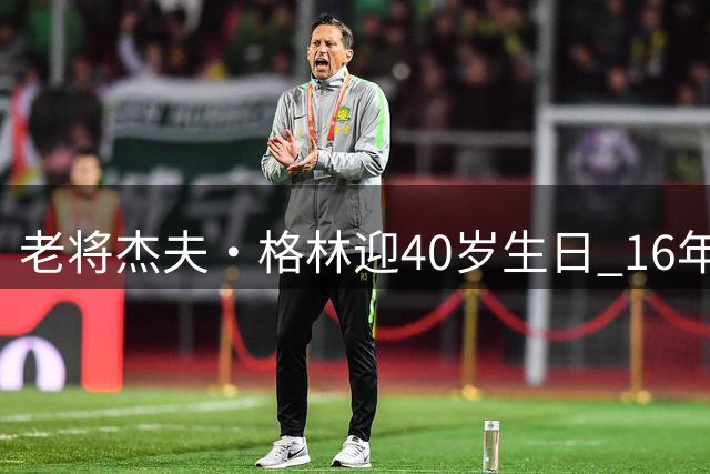 老将杰夫·格林迎40岁生日 16年生涯出战超1200场终夺冠